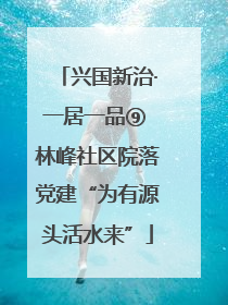 兴国新治·一居一品⑨ 林峰社区院落党建“为有源头活水来”